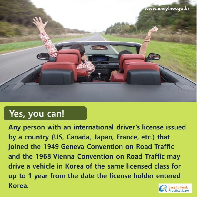 Yes, you can! Any person with an international driver’s license issued by a country (US, Canada, Japan, France, etc.) that joined the 1949 Geneva Convention on Road Traffic and the 1968 Vienna Convention on Road Traffic may drive a vehicle in Korea of the same licensed class for up to 1 year from the date the license holder entered Korea.